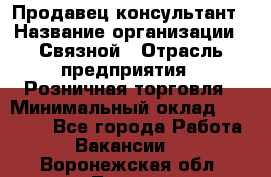Продавец-консультант › Название организации ­ Связной › Отрасль предприятия ­ Розничная торговля › Минимальный оклад ­ 28 000 - Все города Работа » Вакансии   . Воронежская обл.,Лиски г.